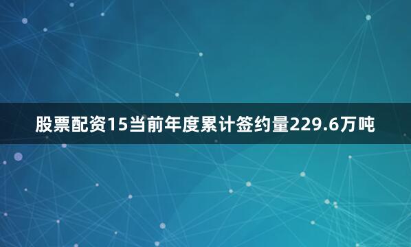 股票配资15当前年度累计签约量229.6万吨