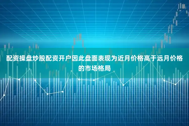 配资操盘炒股配资开户因此盘面表现为近月价格高于远月价格的市场格局