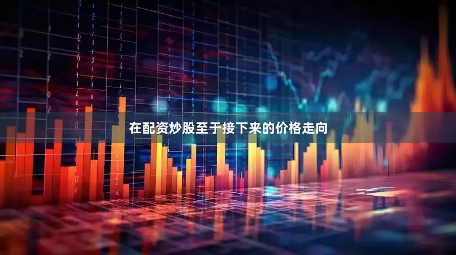在配资炒股至于接下来的价格走向