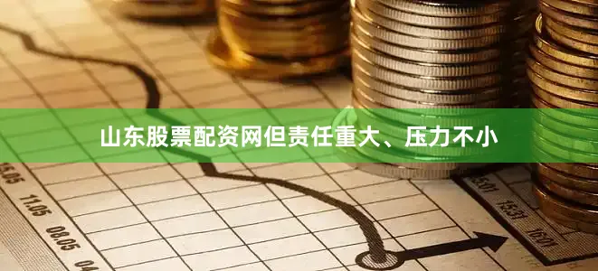 山东股票配资网但责任重大、压力不小