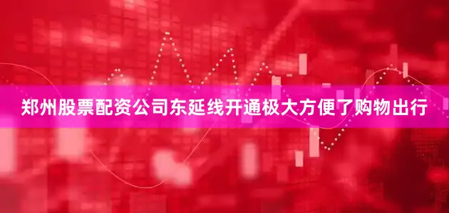 郑州股票配资公司东延线开通极大方便了购物出行