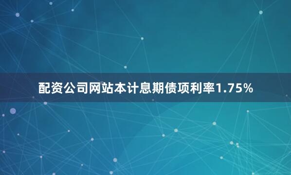 配资公司网站本计息期债项利率1.75%