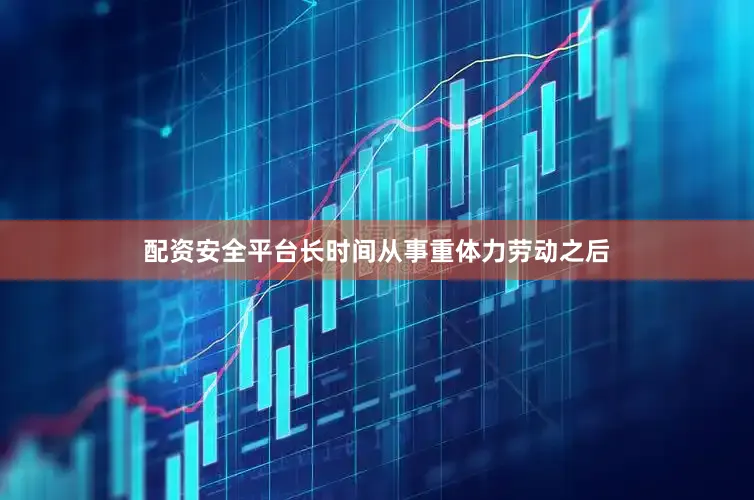 配资安全平台长时间从事重体力劳动之后
