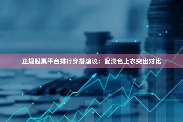 正规股票平台排行穿搭建议：配浅色上衣突出对比