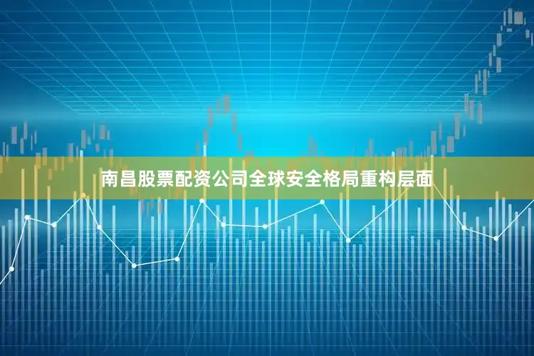 南昌股票配资公司全球安全格局重构层面