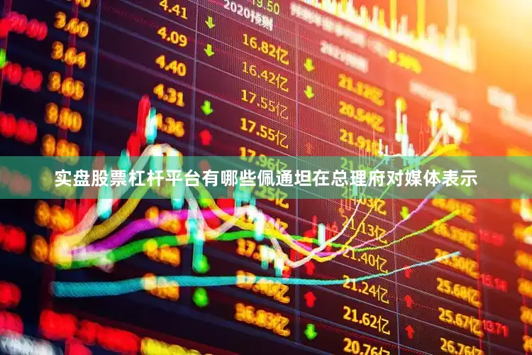 实盘股票杠杆平台有哪些佩通坦在总理府对媒体表示