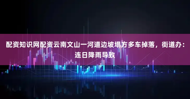配资知识网配资云南文山一河道边坡塌方多车掉落，街道办：连日降雨导致
