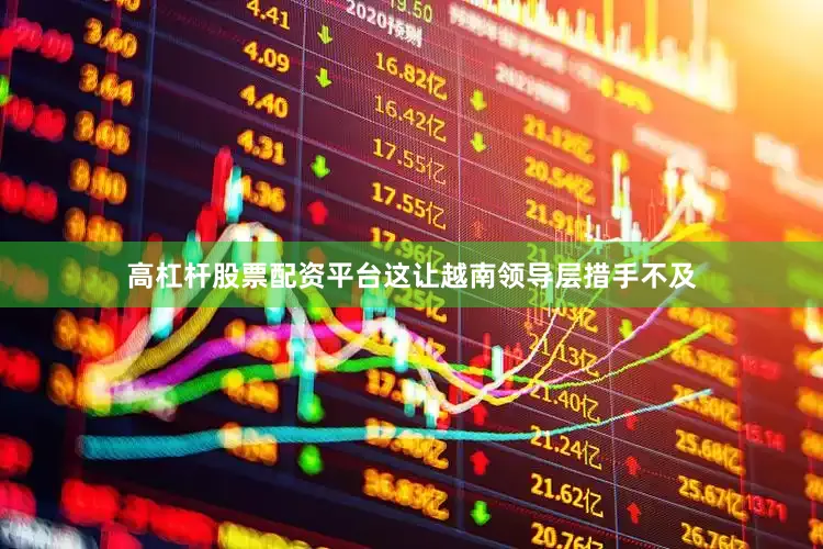 高杠杆股票配资平台这让越南领导层措手不及