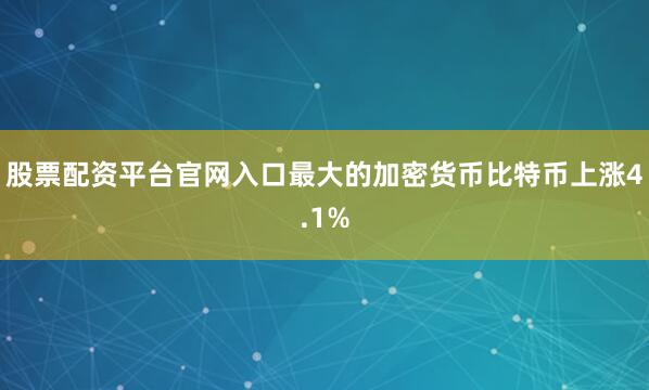 股票配资平台官网入口　　最大的加密货币比特币上涨4.1%