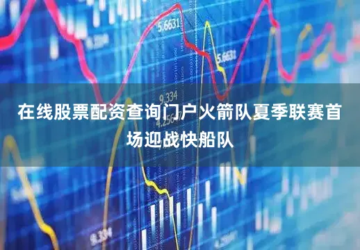 在线股票配资查询门户火箭队夏季联赛首场迎战快船队