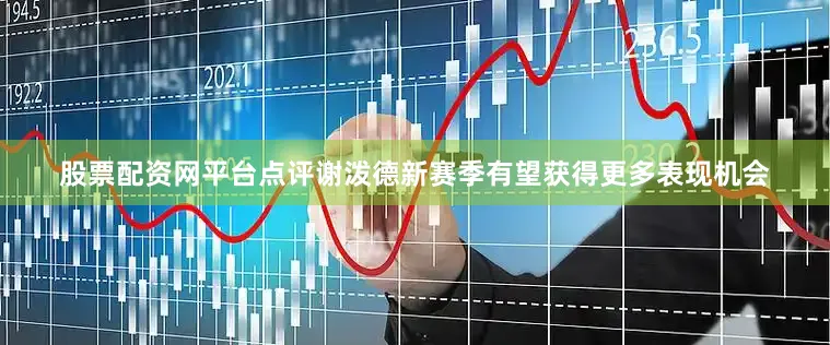股票配资网平台点评谢泼德新赛季有望获得更多表现机会