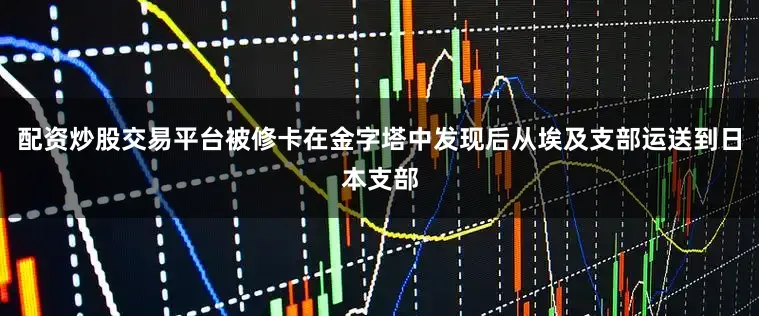 配资炒股交易平台被修卡在金字塔中发现后从埃及支部运送到日本支部
