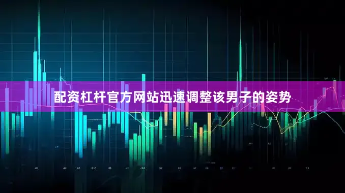 配资杠杆官方网站迅速调整该男子的姿势
