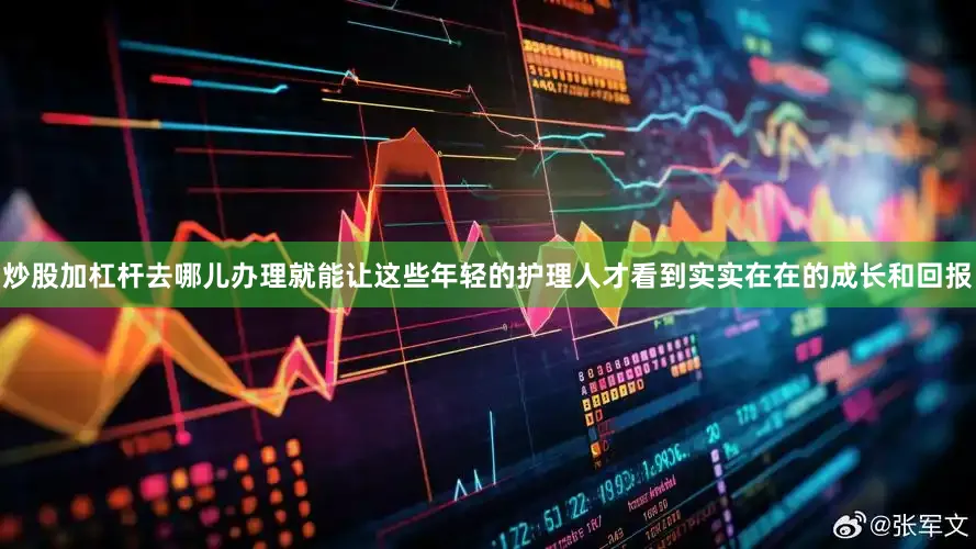 炒股加杠杆去哪儿办理就能让这些年轻的护理人才看到实实在在的成长和回报