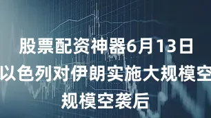 股票配资神器6月13日凌晨以色列对伊朗实施大规模空袭后