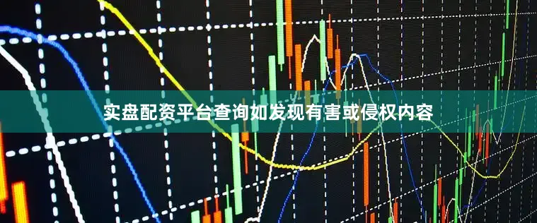 实盘配资平台查询如发现有害或侵权内容