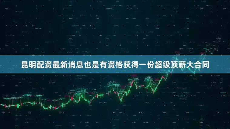 昆明配资最新消息也是有资格获得一份超级顶薪大合同