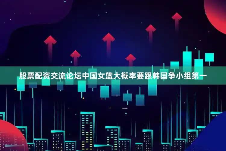 股票配资交流论坛中国女篮大概率要跟韩国争小组第一