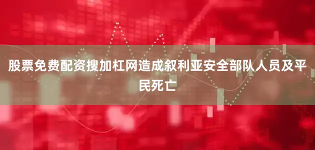 股票免费配资搜加杠网造成叙利亚安全部队人员及平民死亡