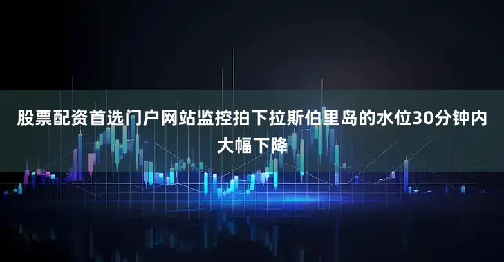 股票配资首选门户网站监控拍下拉斯伯里岛的水位30分钟内大幅下降