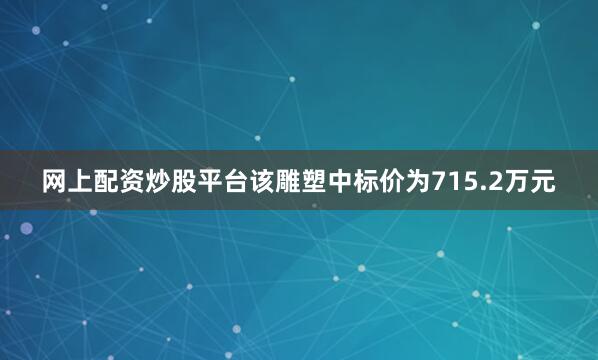 网上配资炒股平台该雕塑中标价为715.2万元