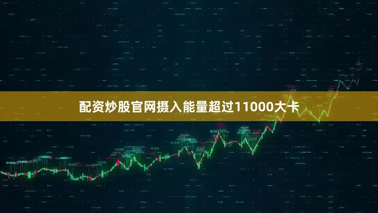 配资炒股官网摄入能量超过11000大卡