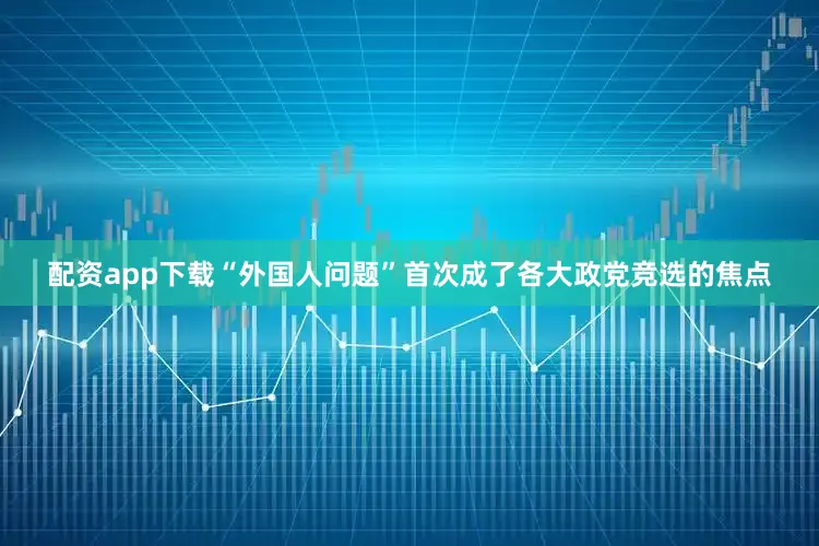 配资app下载“外国人问题”首次成了各大政党竞选的焦点