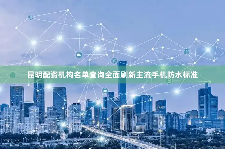 昆明配资机构名单查询全面刷新主流手机防水标准