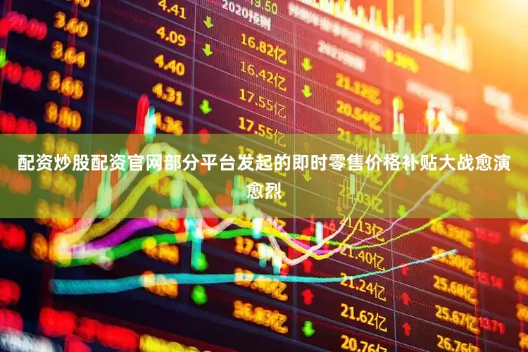 配资炒股配资官网部分平台发起的即时零售价格补贴大战愈演愈烈