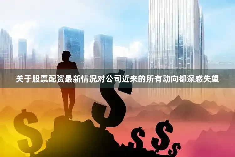 关于股票配资最新情况对公司近来的所有动向都深感失望