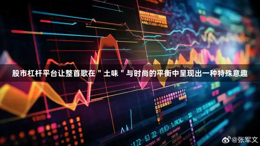 股市杠杆平台让整首歌在＂土味＂与时尚的平衡中呈现出一种特殊意趣