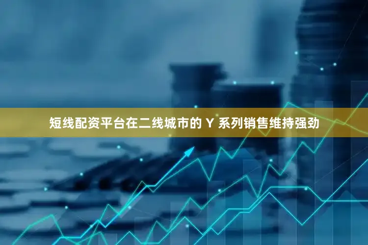 短线配资平台在二线城市的 Y 系列销售维持强劲