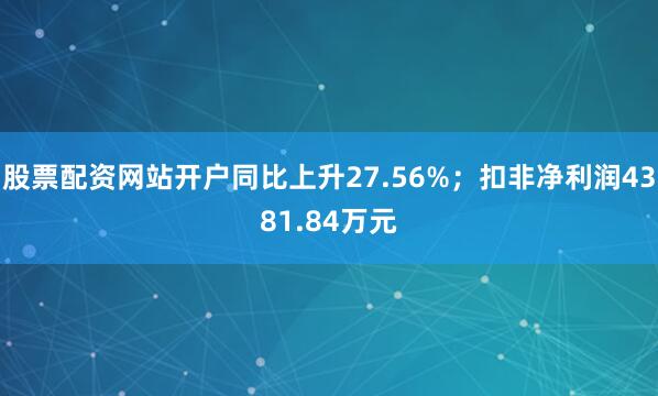 股票配资网站开户同比上升27.56%；扣非净利润4381.84万元
