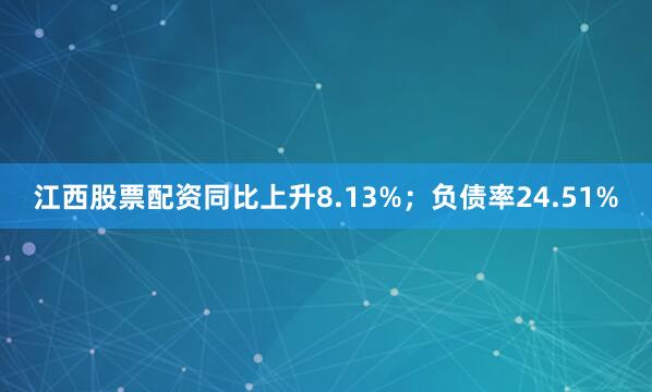 江西股票配资同比上升8.13%；负债率24.51%