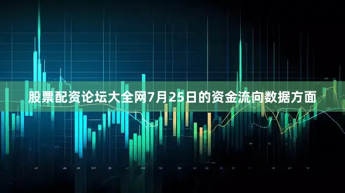 股票配资论坛大全网7月25日的资金流向数据方面
