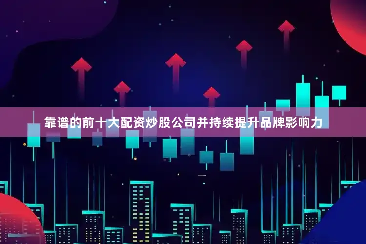 靠谱的前十大配资炒股公司并持续提升品牌影响力