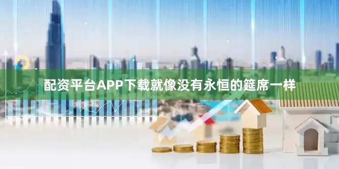 配资平台APP下载就像没有永恒的筵席一样