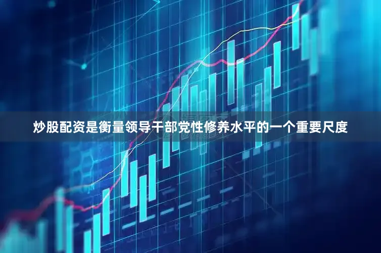 炒股配资是衡量领导干部党性修养水平的一个重要尺度