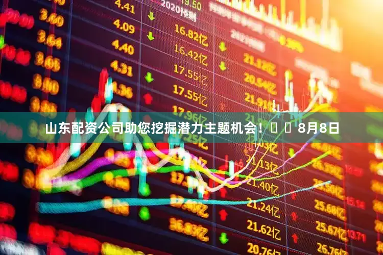 山东配资公司助您挖掘潜力主题机会！		　　8月8日