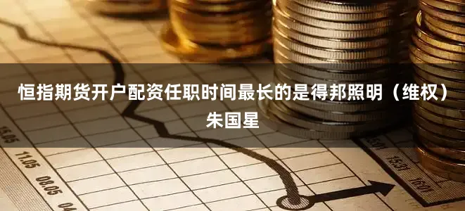 恒指期货开户配资任职时间最长的是得邦照明（维权）朱国星