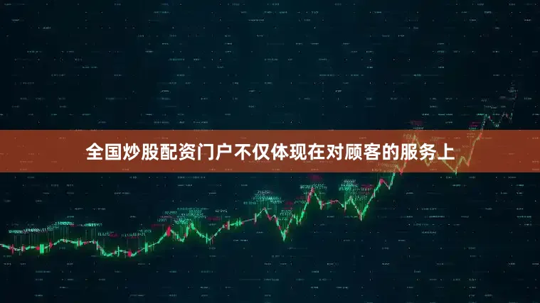 全国炒股配资门户不仅体现在对顾客的服务上