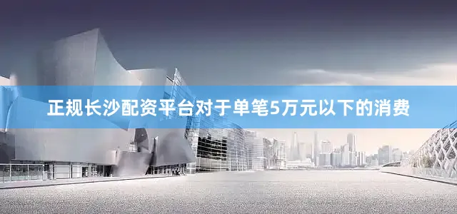 正规长沙配资平台对于单笔5万元以下的消费