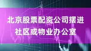 北京股票配资公司摆进社区或物业办公室