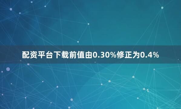 配资平台下载前值由0.30%修正为0.4%
