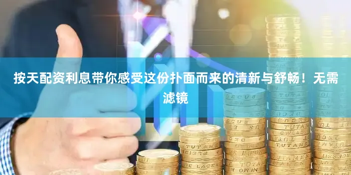 按天配资利息带你感受这份扑面而来的清新与舒畅！无需滤镜