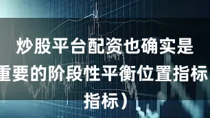 炒股平台配资也确实是重要的阶段性平衡位置指标）